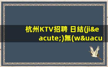杭州KTV招聘 日結(jié)無(wú)押金 【急聘】公司直招
